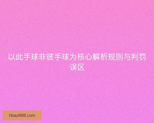 以此手球非彼手球为核心解析规则与判罚误区